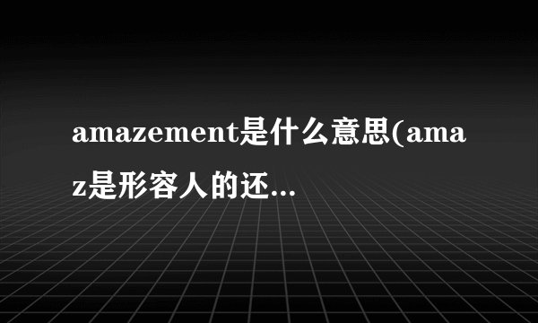 amazement是什么意思(amaz是形容人的还是形容物的)