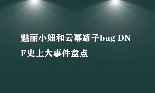 魅丽小妞和云幂罐子bug DNF史上大事件盘点