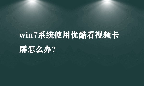 win7系统使用优酷看视频卡屏怎么办?