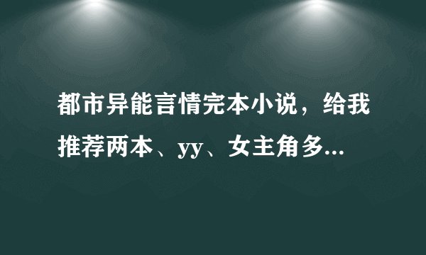 都市异能言情完本小说，给我推荐两本、yy、女主角多的，最好都是男主角的老婆，和很纯很暧昧一类型的~~~~~