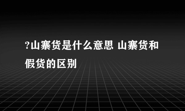 ?山寨货是什么意思 山寨货和假货的区别
