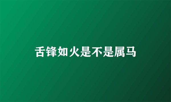 舌锋如火是不是属马