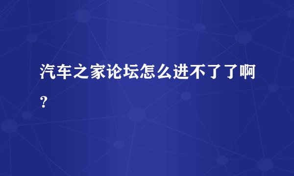 汽车之家论坛怎么进不了了啊？