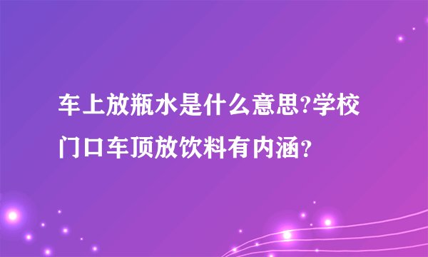 车上放瓶水是什么意思?学校门口车顶放饮料有内涵？