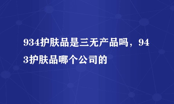 934护肤品是三无产品吗，943护肤品哪个公司的