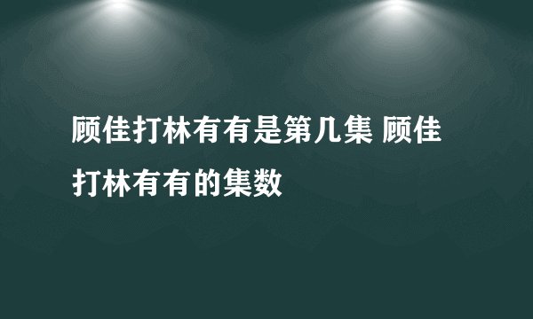 顾佳打林有有是第几集 顾佳打林有有的集数