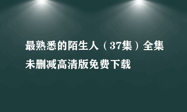 最熟悉的陌生人（37集）全集未删减高清版免费下载