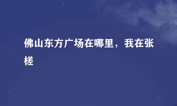 佛山东方广场在哪里，我在张槎