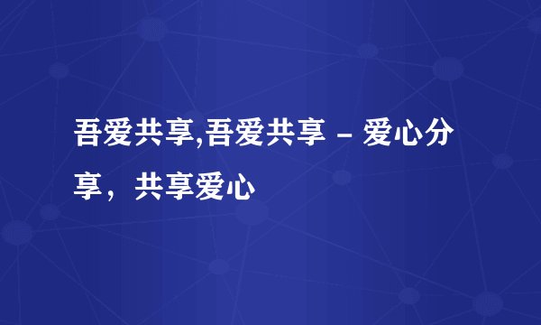 吾爱共享,吾爱共享 - 爱心分享，共享爱心