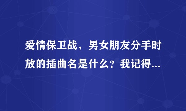 爱情保卫战，男女朋友分手时放的插曲名是什么？我记得高潮歌词是 saygoodbye