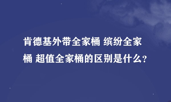 肯德基外带全家桶 缤纷全家桶 超值全家桶的区别是什么？