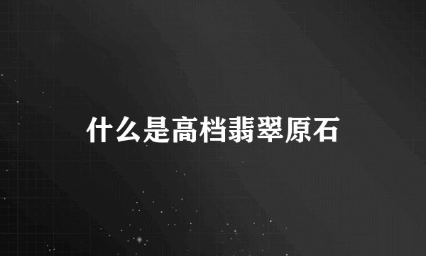 什么是高档翡翠原石