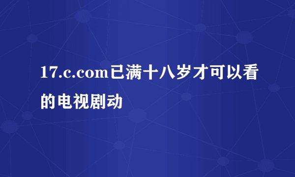 17.c.com已满十八岁才可以看的电视剧动