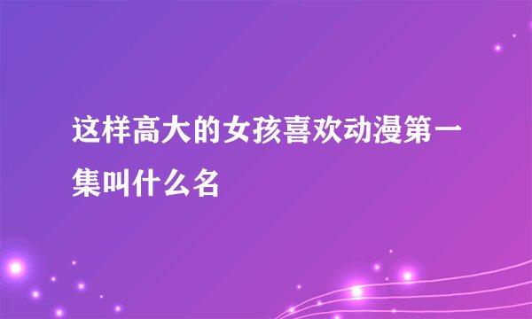 这样高大的女孩喜欢动漫第一集叫什么名