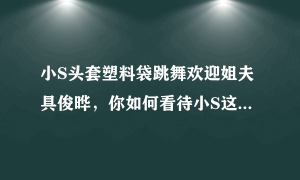 小S头套塑料袋跳舞欢迎姐夫具俊晔，你如何看待小S这一行为？