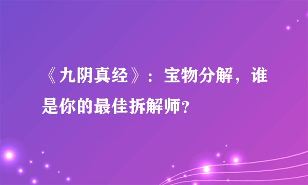 《九阴真经》：宝物分解，谁是你的最佳拆解师？