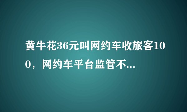 黄牛花36元叫网约车收旅客100，网约车平台监管不力，消费者自我保护意识不够强