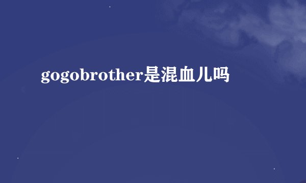 gogobrother是混血儿吗