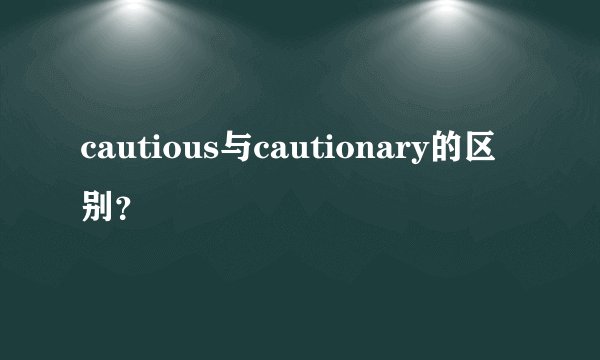 cautious与cautionary的区别？