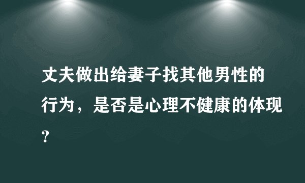 丈夫做出给妻子找其他男性的行为，是否是心理不健康的体现？