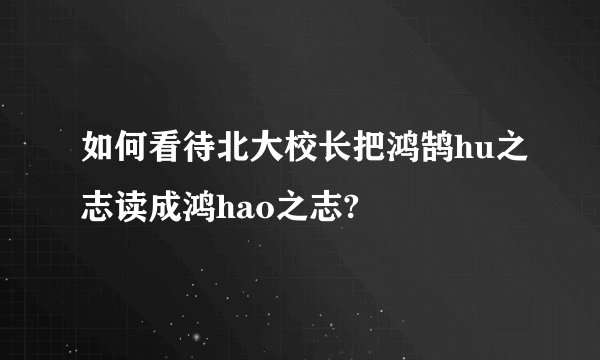 如何看待北大校长把鸿鹄hu之志读成鸿hao之志?