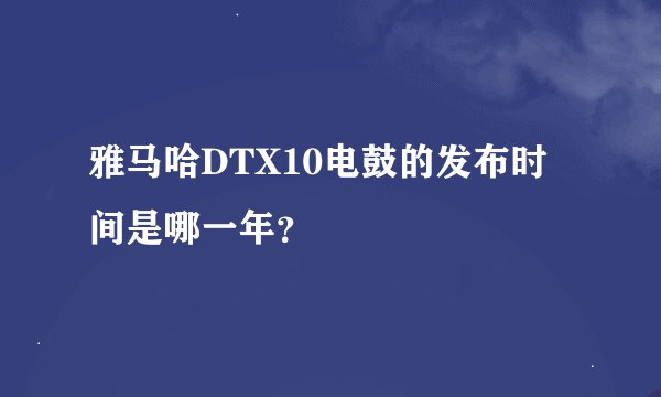 雅马哈DTX10电鼓的发布时间是哪一年？