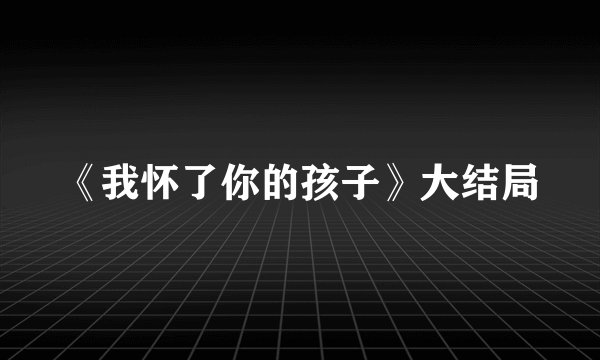 《我怀了你的孩子》大结局