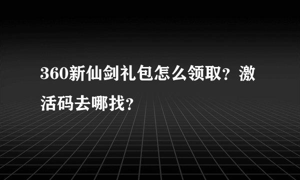 360新仙剑礼包怎么领取？激活码去哪找？