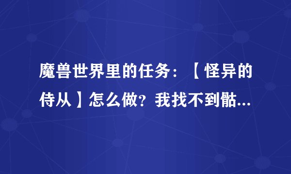魔兽世界里的任务：【怪异的侍从】怎么做？我找不到骷髅伐木工在哪，谢谢！