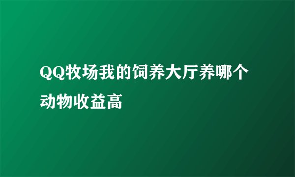QQ牧场我的饲养大厅养哪个动物收益高