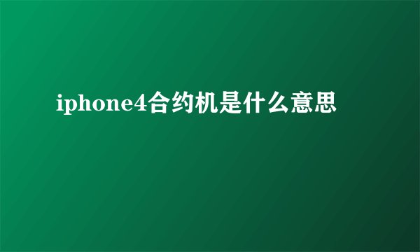 iphone4合约机是什么意思