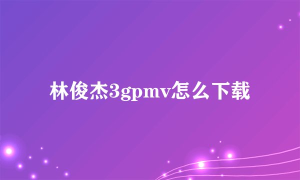 林俊杰3gpmv怎么下载