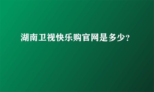 湖南卫视快乐购官网是多少?