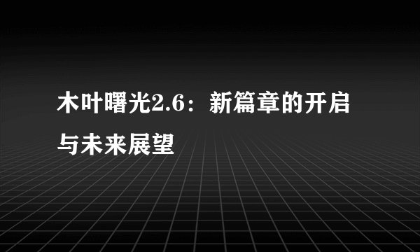 木叶曙光2.6：新篇章的开启与未来展望