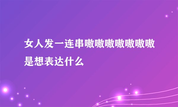 女人发一连串嗷嗷嗷嗷嗷嗷嗷是想表达什么