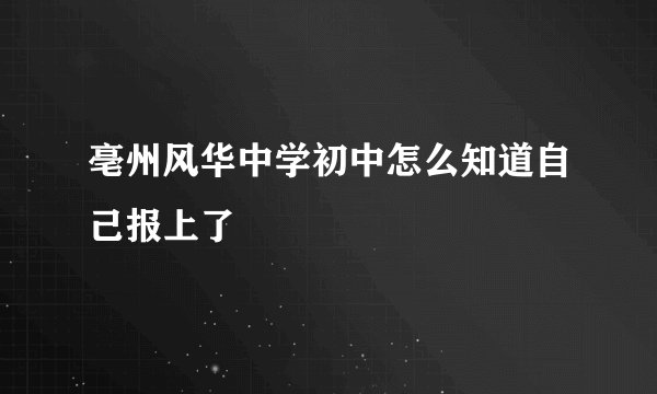 亳州风华中学初中怎么知道自己报上了