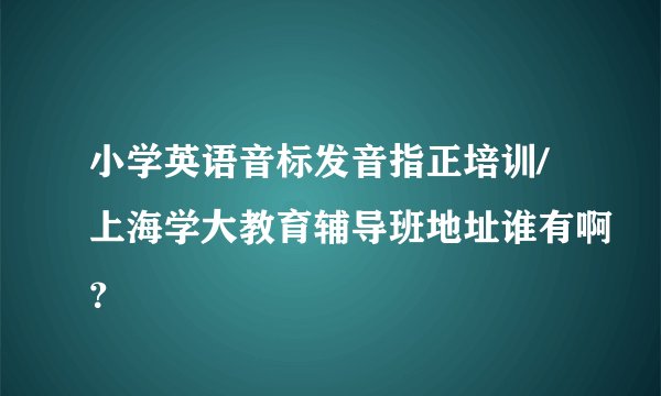 小学英语音标发音指正培训/上海学大教育辅导班地址谁有啊？