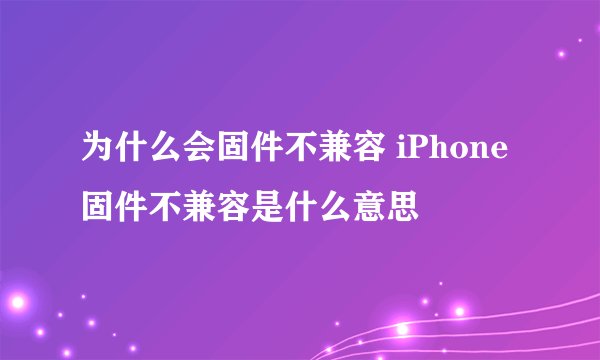 为什么会固件不兼容 iPhone固件不兼容是什么意思