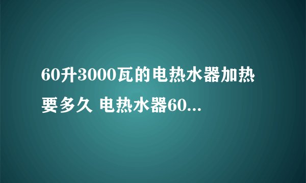 60升3000瓦的电热水器加热要多久 电热水器60升加热需要多长时间？
