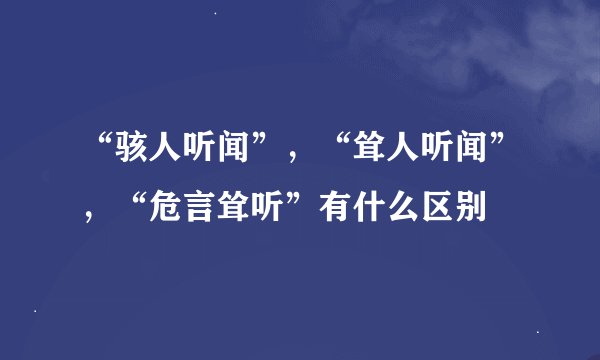 “骇人听闻”，“耸人听闻”，“危言耸听”有什么区别