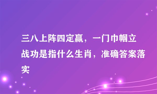 三八上阵四定赢，一门巾帼立战功是指什么生肖，准确答案落实