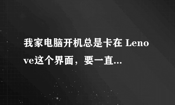 我家电脑开机总是卡在 Lenove这个界面，要一直等着，好久才能开开，怎么能弄好！