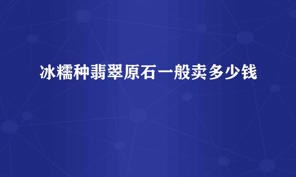 冰糯种翡翠原石一般卖多少钱