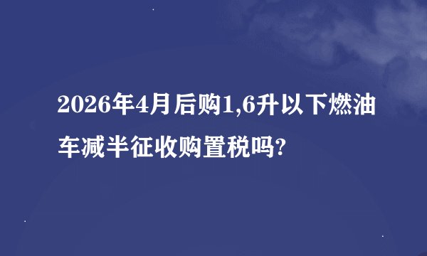 2026年4月后购1,6升以下燃油车减半征收购置税吗?