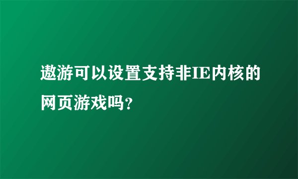 遨游可以设置支持非IE内核的网页游戏吗？