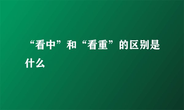 “看中”和“看重”的区别是什么