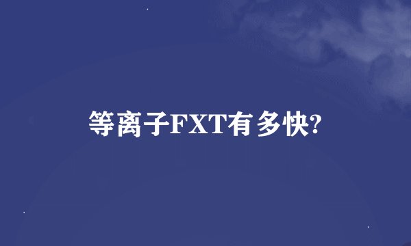 等离子FXT有多快?