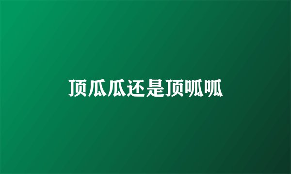 顶瓜瓜还是顶呱呱