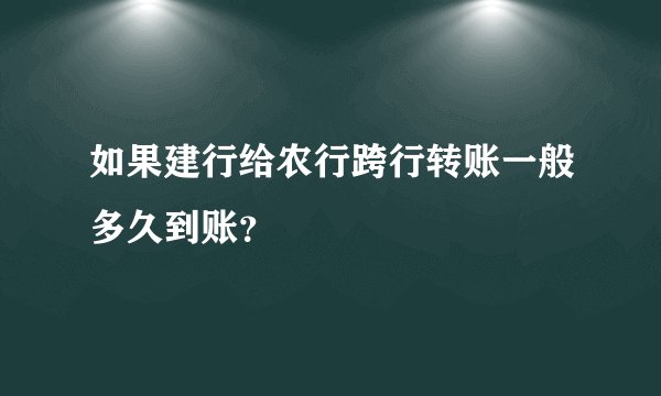 如果建行给农行跨行转账一般多久到账？