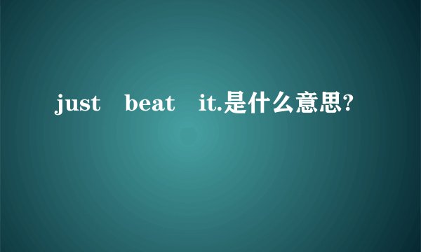 just beat it.是什么意思?